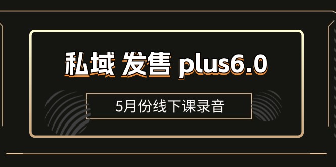 图片[1]-（11612期）私域 发售 plus6.0【5月份线下课录音】/全域套装 sop流程包，社群发售…-创博项目库