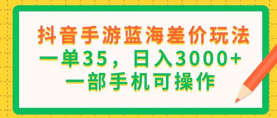 （11609期）抖音手游蓝海差价玩法，一单35，日入3000+，一部手机可操作-创博项目库