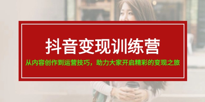 （11593期）抖音变现训练营，从内容创作到运营技巧，助力大家开启精彩的变现之旅-创博项目库