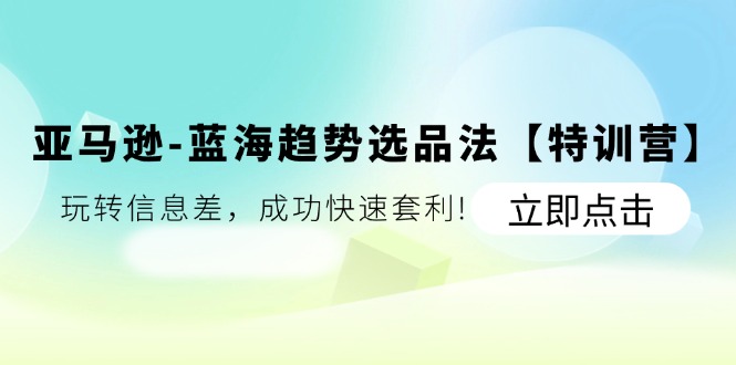 （11591期）亚马逊-蓝海趋势选品法【特训营】：玩转信息差，成功快速套利!-创博项目库