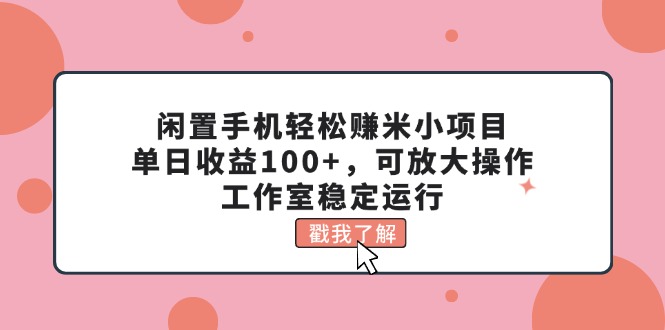 （11562期）闲置手机轻松赚米小项目，单日收益100+，可放大操作，工作室稳定运行-创博项目库