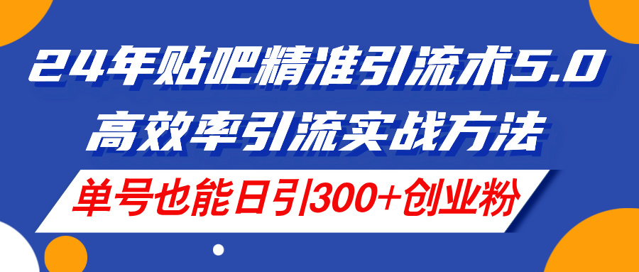 （11520期）24年贴吧精准引流术5.0，高效率引流实战方法，单号也能日引300+创业粉-创博项目库