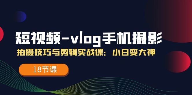 图片[1]-（11518期）短视频-vlog手机摄影：拍摄技巧与剪辑实战课：小白变大神（18节课）-创博项目库