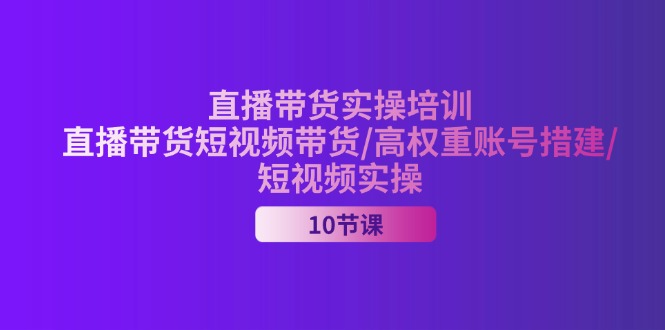 （11512期）2024直播带货实操培训，直播带货短视频带货/高权重账号措建/短视频实操-创博项目库