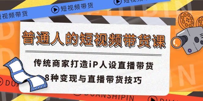 （11498期）普通人的短视频带货课 传统商家打造iP人设直播带货 8种变现与直播带货技巧-创博项目库