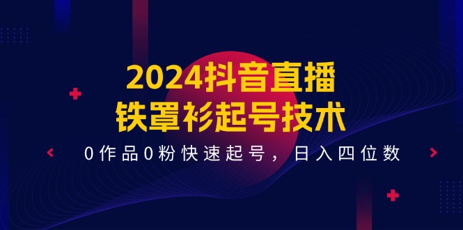 （11496期）2024抖音直播-铁罩衫起号技术，0作品0粉快速起号，日入四位数（14节课）-创博项目库