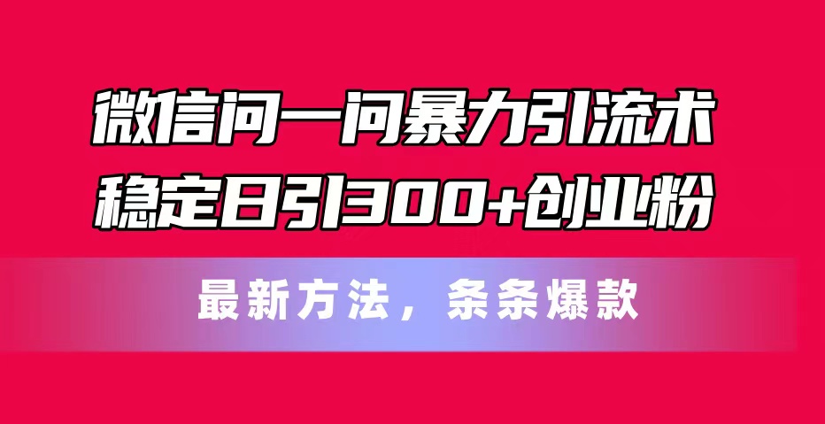 （11486期）微信问一问暴力引流术，稳定日引300+创业粉，最新方法，条条爆款-创博项目库