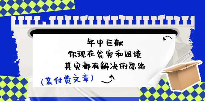 （11472期）某付费文：年中巨献-你现在贫穷和困境，其实都有解决的思路 (进来抄作业)-创博项目库