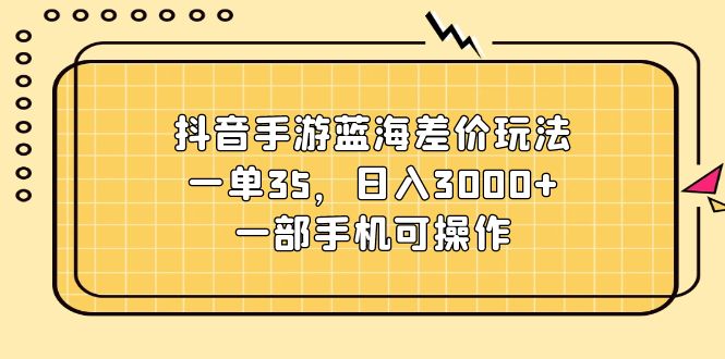 （11467期）抖音手游蓝海差价玩法，一单35，日入3000+，一部手机可操作-创博项目库