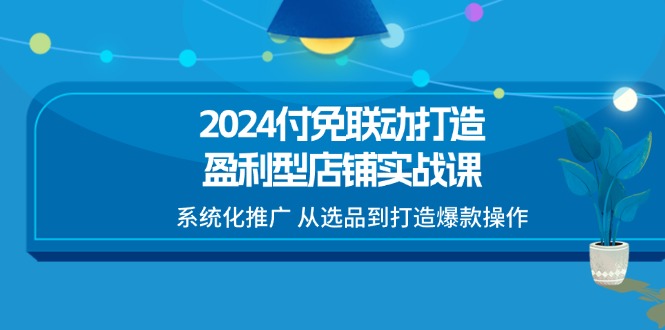 图片[1]-（11458期）2024付免联动-打造盈利型店铺实战课，系统化推广 从选品到打造爆款操作-创博项目库