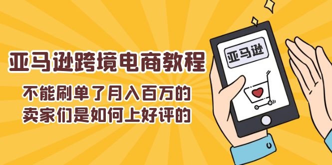 （11455期）不能s单了月入百万的卖家们是如何上好评的，亚马逊跨境电商教程-创博项目库