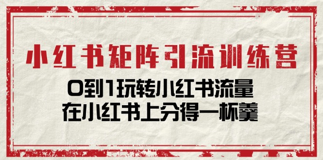 （11450期）小红书矩阵引流训练营：0到1玩转小红书流量，在小红书上分得一杯羹-14节课-创博项目库