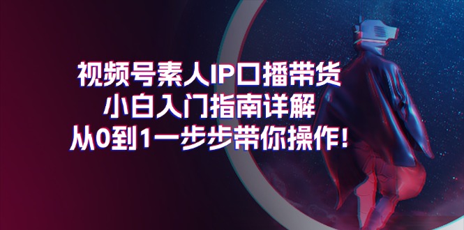 （11441期）视频号素人IP口播带货小白入门指南详解，从0到1一步步带你操作!-创博项目库