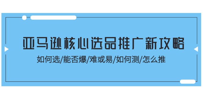 （11434期）亚马逊核心选品推广新攻略！如何选/能否爆/难或易/如何测/怎么推-创博项目库