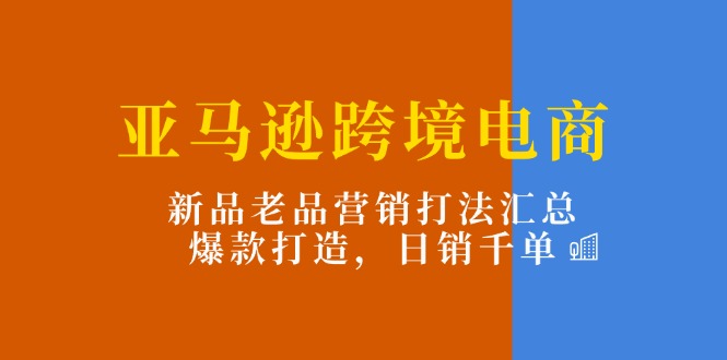 图片[1]-（11433期）亚马逊跨境电商：新品老品营销打法汇总，爆款打造，日销千单-创博项目库