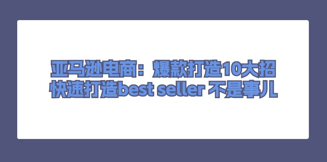 （11431期）亚马逊电商：爆款打造10大招，快速打造best seller 不是事儿-创博项目库