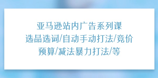 （11429期）亚马逊站内广告系列课：选品选词/自动手动打法/竞价预算/减法暴力打法/等-创博项目库