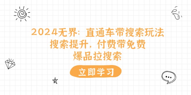 （11418期）2024无界：直通车 带搜索玩法，搜索提升，付费带免费，爆品拉搜索-创博项目库