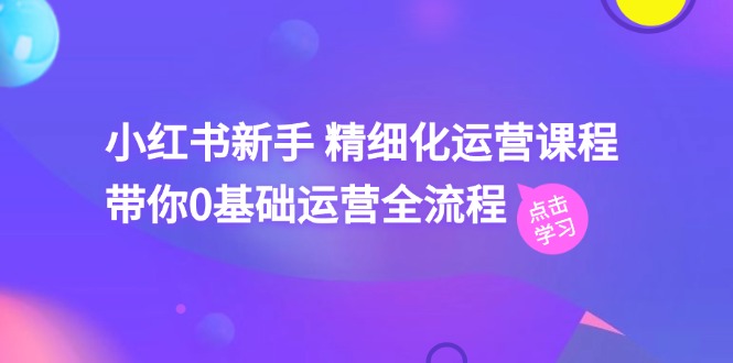 （11417期）小红书新手 精细化运营课程，带你0基础运营全流程（41节视频课）-创博项目库