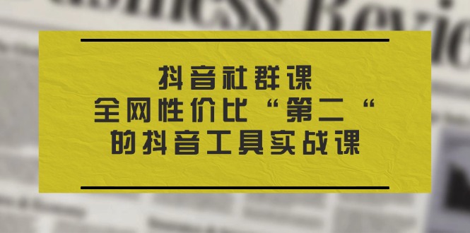 图片[1]-（11416期）抖音 社群课，全网性价比“第二“的抖音工具实战课-创博项目库