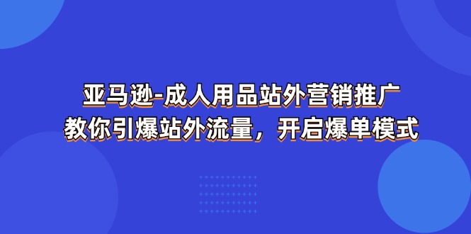 图片[1]-（11398期）亚马逊-成人用品 站外营销推广  教你引爆站外流量，开启爆单模式-创博项目库