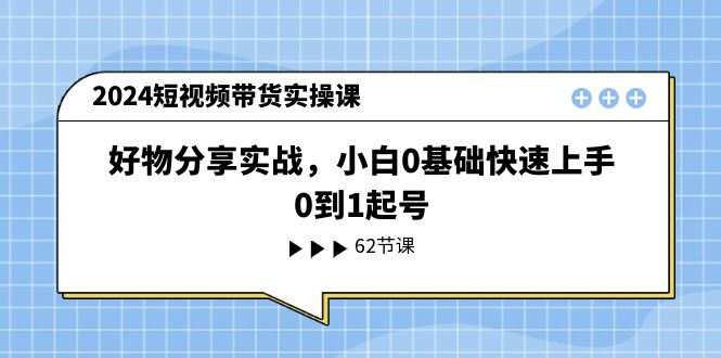 （11372期）2024短视频带货实操课，好物分享实战，小白0基础快速上手，0到1起号-创博项目库