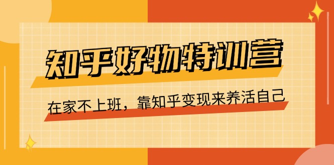 （11369期）知乎好物特训营，在家不上班，靠知乎变现来养活自己（16节）-创博项目库