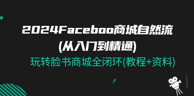 （11368期）2024Faceboo 商城自然流(从入门到精通)，玩转脸书商城全闭环(教程+资料)-创博项目库