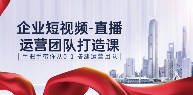 （11350期）企业短视频-直播运营团队打造课，手把手带你从0-1 搭建运营团队-15节-创博项目库