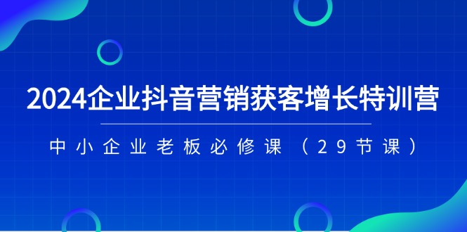 （11349期）2024企业抖音-营销获客增长特训营，中小企业老板必修课（29节课）-创博项目库