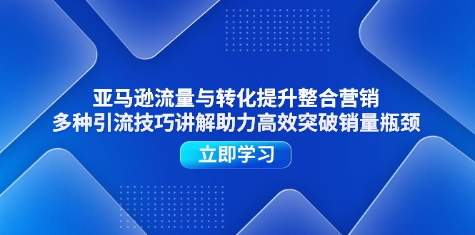 （11335期）亚马逊流量与转化提升整合营销，多种引流技巧讲解助力高效突破销量瓶颈-创博项目库