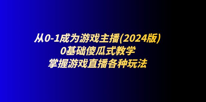 （11318期）从0-1成为游戏主播(2024版)：0基础傻瓜式教学，掌握游戏直播各种玩法-创博项目库