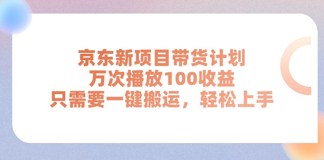 （11300期）京东新项目带货计划，万次播放100收益，只需要一键搬运，轻松上手-创博项目库