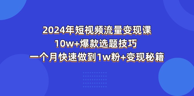 图片[1]-（11299期）2024年短视频-流量变现课：10w+爆款选题技巧 一个月快速做到1w粉+变现秘籍-创博项目库