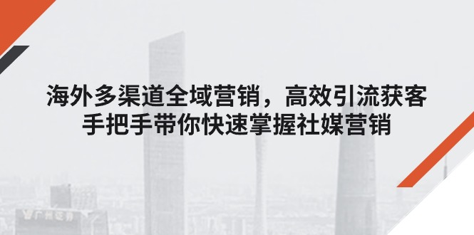 （11286期）海外多渠道 全域营销，高效引流获客，手把手带你快速掌握社媒营销-创博项目库