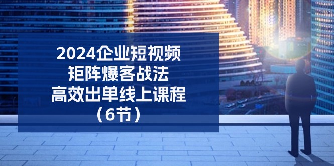 （11285期）2024企业-短视频-矩阵 爆客战法，高效出单线上课程（6节）-创博项目库