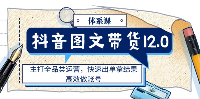 （11276期）抖音图文带货12.0体系课，主打全品类运营，快速出单拿结果，高效做账号-创博项目库