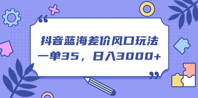 （11274期）抖音蓝海差价风口玩法，一单35，日入3000+-创博项目库