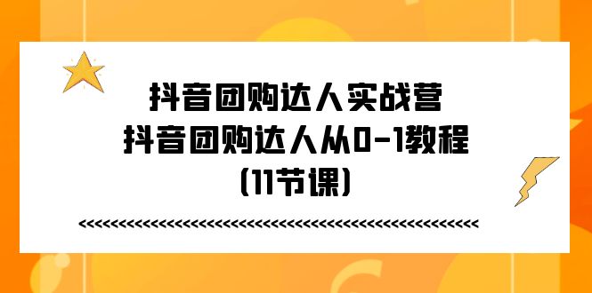 （11255期）抖音团购达人实战营，抖音团购达人从0-1教程（11节课）-创博项目库