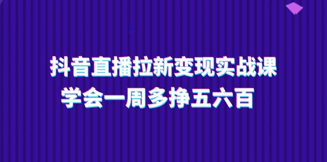 图片[1]-（11254期）抖音直播拉新变现实操课，学会一周多挣五六百（15节课）-创博项目库