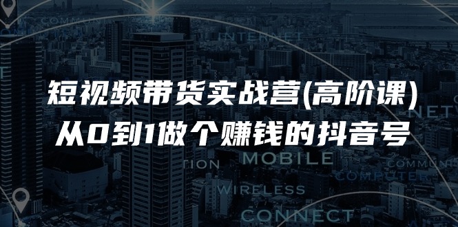 （11253期）短视频带货实战营(高阶课)，从0到1做个赚钱的抖音号（17节课）-创博项目库