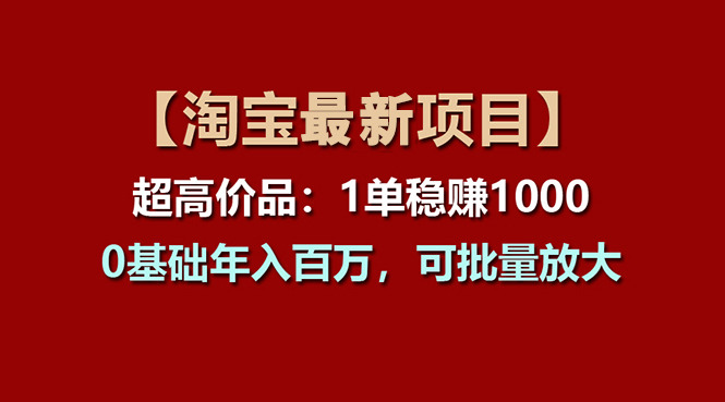 （11246期）【淘宝项目】超高价品：1单赚1000多，0基础年入百万，可批量放大-创博项目库