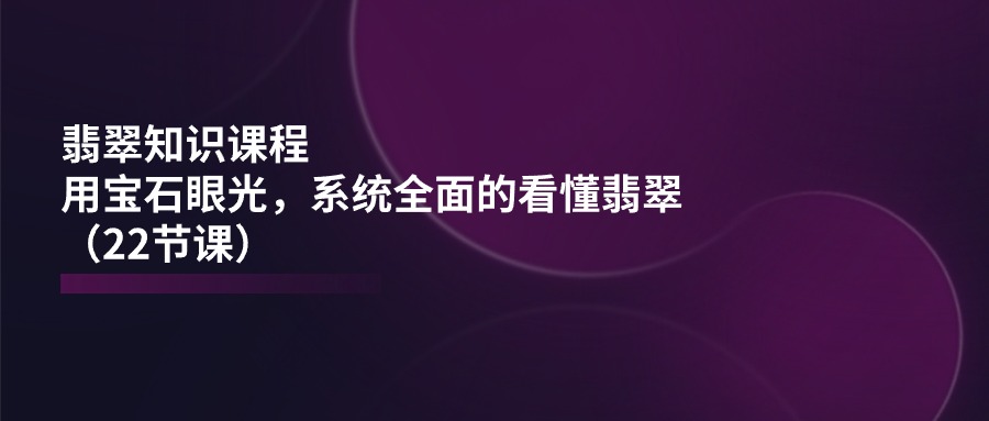 图片[1]-（11239期）翡翠知识课程，用宝石眼光，系统全面的看懂翡翠（22节课）-创博项目库