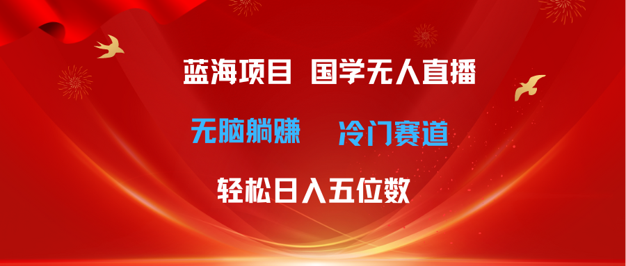 （11232期）超级蓝海项目 国学无人直播日入五位数 无脑躺赚冷门赛道 最新玩法-创博项目库