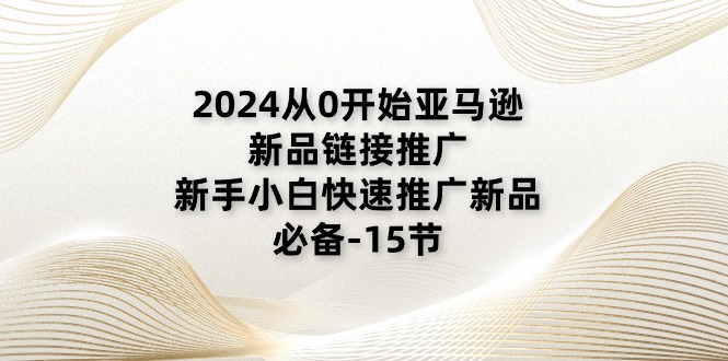 图片[1]-（11224期）2024从0开始亚马逊新品链接推广，新手小白快速推广新品的必备-15节-创博项目库