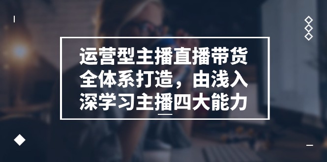 （11214期）运营型 主播直播带货全体系打造，由浅入深学习主播四大能力（9节）-创博项目库