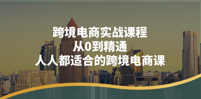 图片[1]-（11183期）跨境电商实战课程：从0到精通，人人都适合的跨境电商课（14节课）-创博项目库