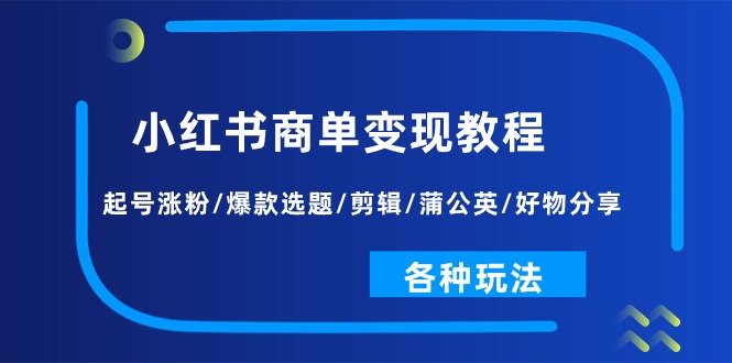 （11164期）小红书商单变现教程：起号涨粉/爆款选题/剪辑/蒲公英/好物分享/各种玩法-创博项目库