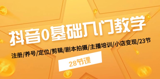 （11088期）抖音0基础入门教学 注册/养号/定位/剪辑/剧本拍摄/主播培训/小店变现/28节-创博项目库