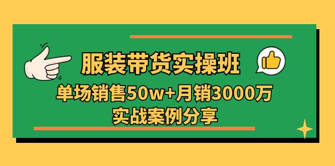 （11071期）服装带货实操培训班：单场销售50w+月销3000万实战案例分享（27节）-创博项目库